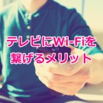 【初心者必見】テレビにWi-Fiを繋げるメリットから接続方法まで詳しく解説