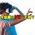 【初心者向け】今話題のVRって何?できることから評判まで徹底解説