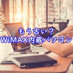 WiMAX内蔵ノートパソコンはもう古い？ 知らないと損する致命的な欠点とは
